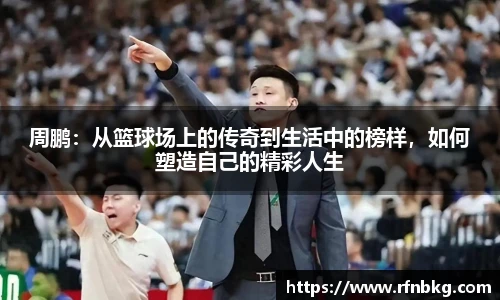 周鹏：从篮球场上的传奇到生活中的榜样，如何塑造自己的精彩人生