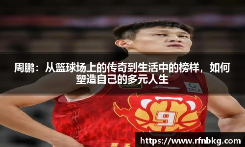 周鹏：从篮球场上的传奇到生活中的榜样，如何塑造自己的多元人生