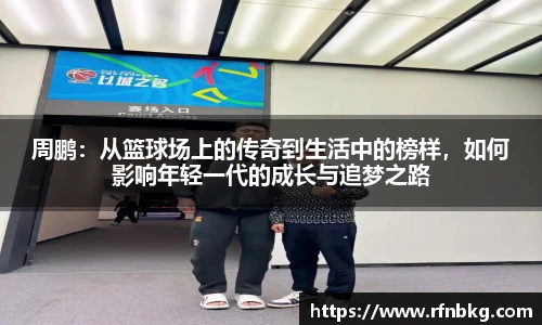 周鹏：从篮球场上的传奇到生活中的榜样，如何影响年轻一代的成长与追梦之路