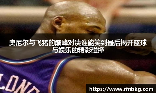 奥尼尔与飞猪的巅峰对决谁能笑到最后揭开篮球与娱乐的精彩碰撞