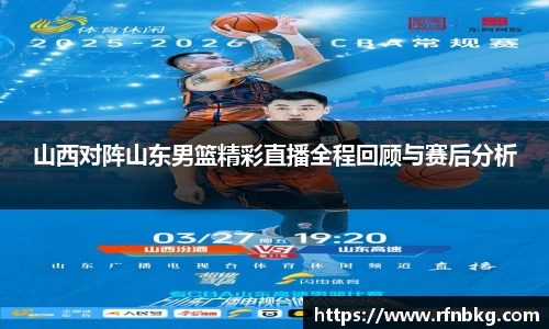 山西对阵山东男篮精彩直播全程回顾与赛后分析