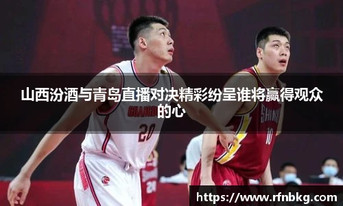 山西汾酒与青岛直播对决精彩纷呈谁将赢得观众的心