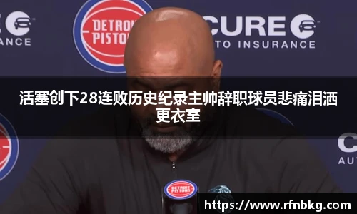 活塞创下28连败历史纪录主帅辞职球员悲痛泪洒更衣室
