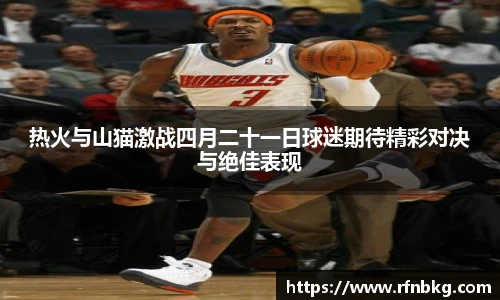 热火与山猫激战四月二十一日球迷期待精彩对决与绝佳表现