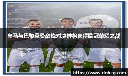 皇马与巴黎圣曼巅峰对决谁将赢得欧冠荣耀之战