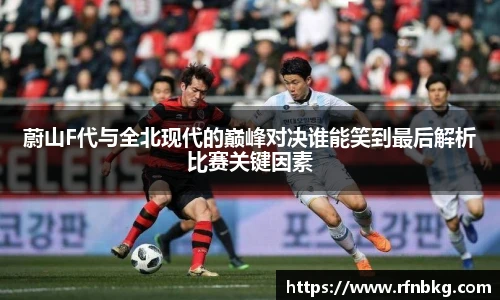 蔚山F代与全北现代的巅峰对决谁能笑到最后解析比赛关键因素