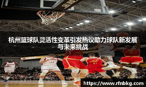 杭州篮球队灵活性变革引发热议助力球队新发展与未来挑战
