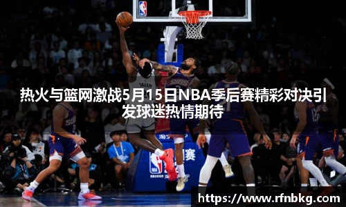 热火与篮网激战5月15日NBA季后赛精彩对决引发球迷热情期待