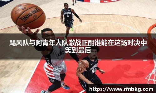 飓风队与阿青年人队激战正酣谁能在这场对决中笑到最后