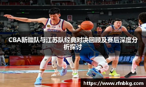 百乐博blbCBA新疆队与江苏队经典对决回顾及赛后深度分析探讨