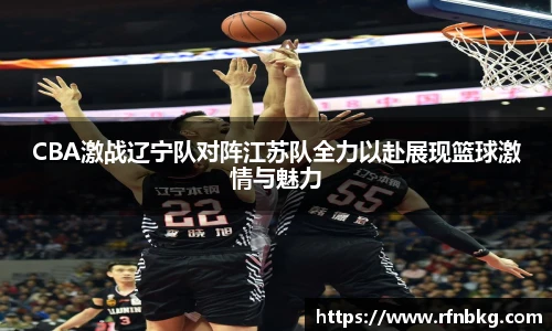 百乐博blbCBA激战辽宁队对阵江苏队全力以赴展现篮球激情与魅力